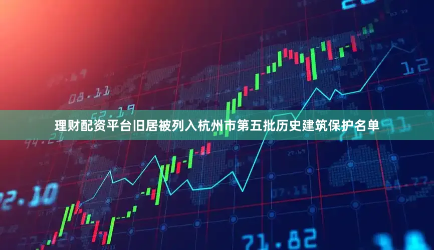 理财配资平台旧居被列入杭州市第五批历史建筑保护名单