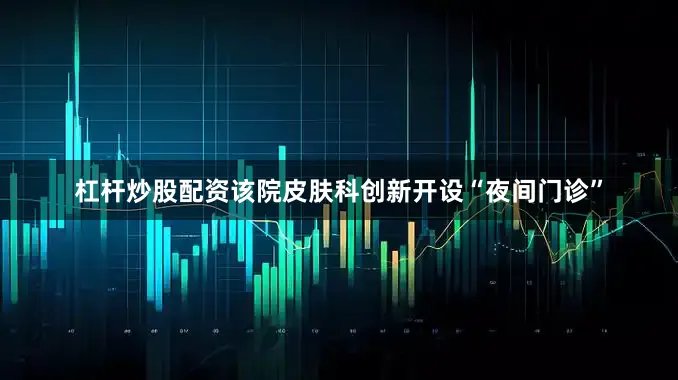 杠杆炒股配资该院皮肤科创新开设“夜间门诊”