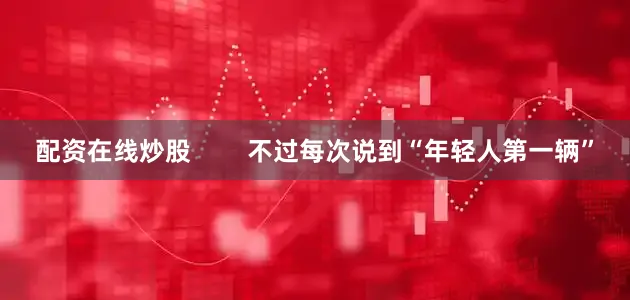 配资在线炒股        不过每次说到“年轻人第一辆”
