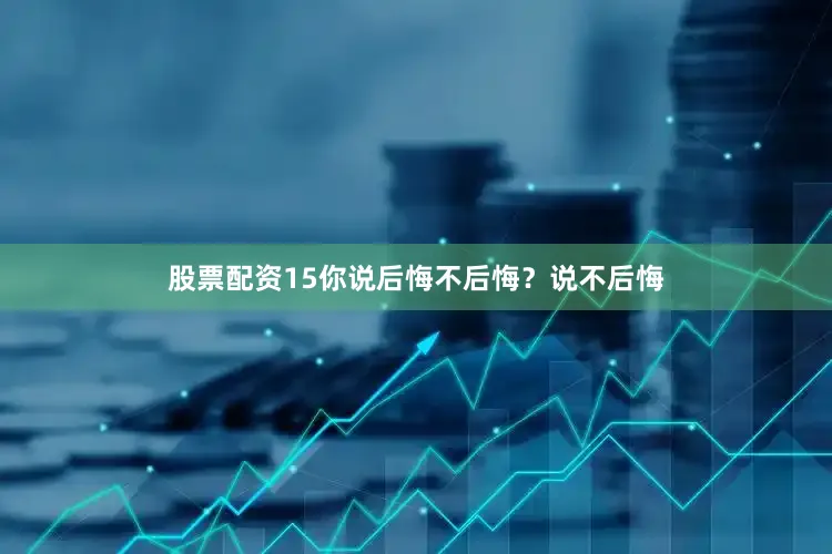 股票配资15你说后悔不后悔？说不后悔