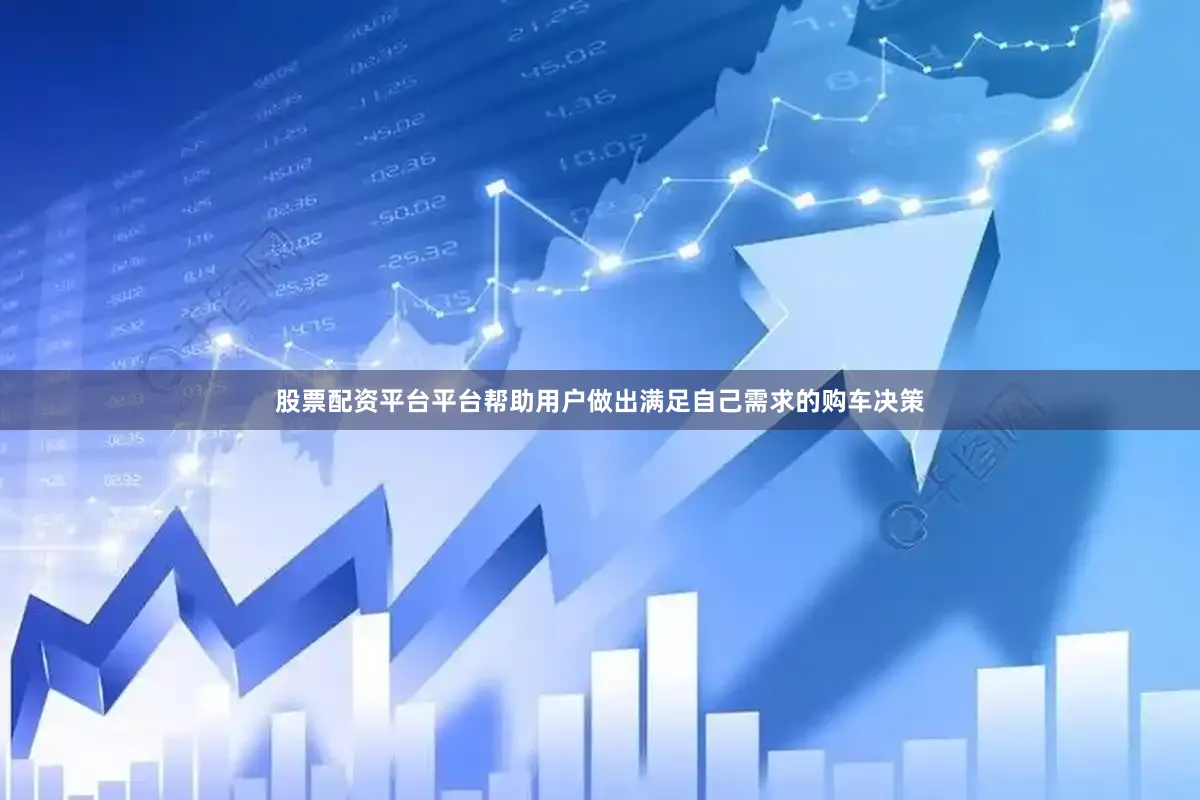 股票配资平台平台帮助用户做出满足自己需求的购车决策