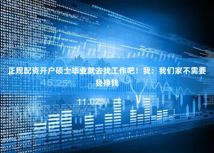 正规配资开户硕士毕业就去找工作吧！我：我们家不需要我挣钱