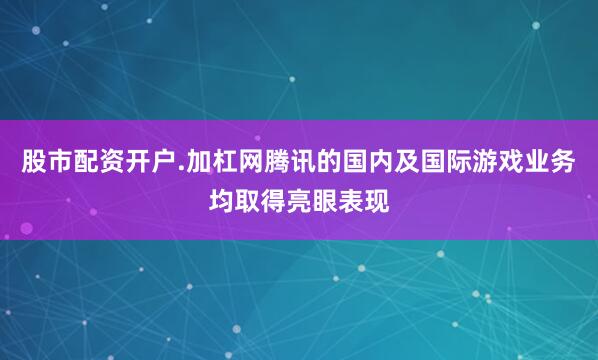 股市配资开户.加杠网腾讯的国内及国际游戏业务均取得亮眼表现