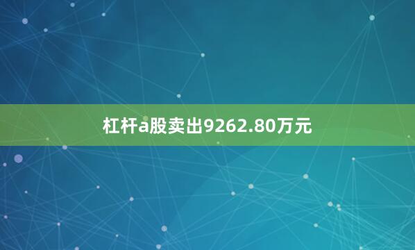 杠杆a股卖出9262.80万元