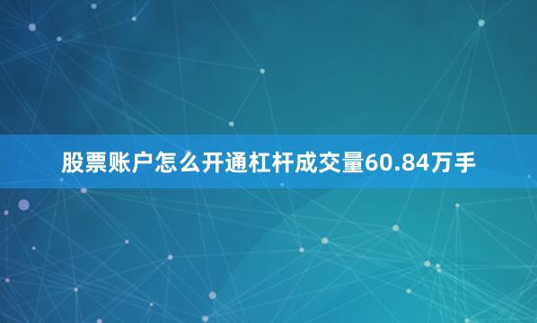 股票账户怎么开通杠杆成交量60.84万手