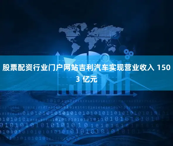 股票配资行业门户网站吉利汽车实现营业收入 1503 亿元