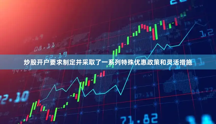 炒股开户要求制定并采取了一系列特殊优惠政策和灵活措施