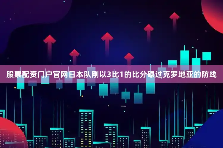 股票配资门户官网日本队刚以3比1的比分碾过克罗地亚的防线