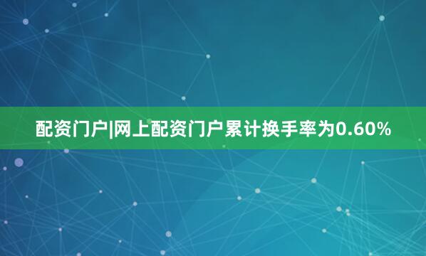 配资门户|网上配资门户累计换手率为0.60%