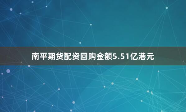 南平期货配资回购金额5.51亿港元
