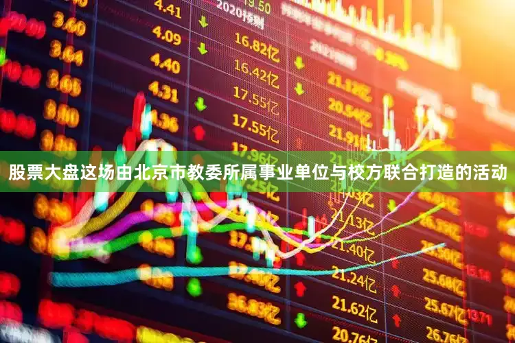 股票大盘这场由北京市教委所属事业单位与校方联合打造的活动