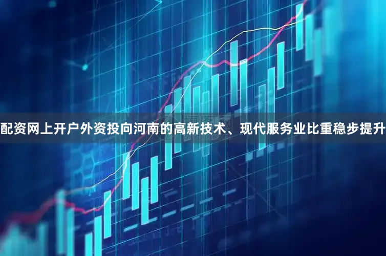配资网上开户外资投向河南的高新技术、现代服务业比重稳步提升