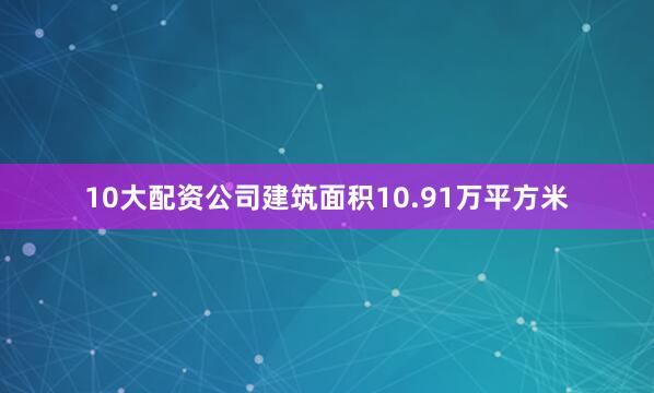 10大配资公司建筑面积10.91万平方米