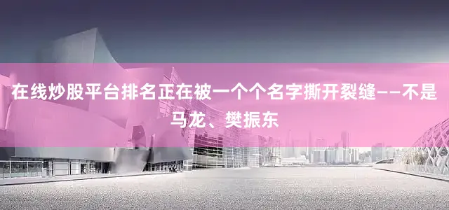 在线炒股平台排名正在被一个个名字撕开裂缝——不是马龙、樊振东