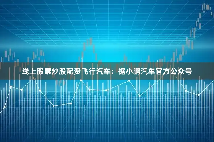 线上股票炒股配资　　飞行汽车：　　据小鹏汽车官方公众号