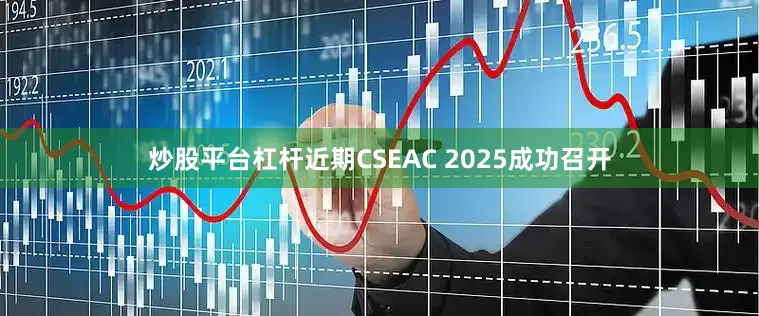 炒股平台杠杆近期CSEAC 2025成功召开