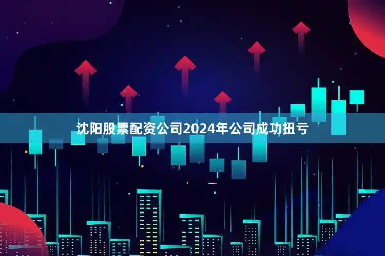 沈阳股票配资公司2024年公司成功扭亏
