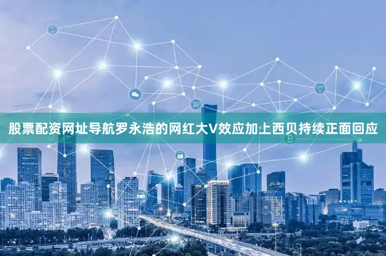 股票配资网址导航　　罗永浩的网红大V效应加上西贝持续正面回应