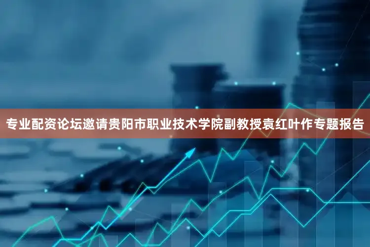 专业配资论坛邀请贵阳市职业技术学院副教授袁红叶作专题报告