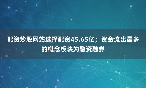 配资炒股网站选择配资45.65亿；资金流出最多的概念板块为融资融券