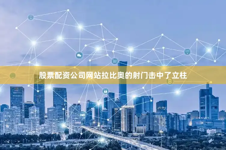 股票配资公司网站拉比奥的射门击中了立柱
