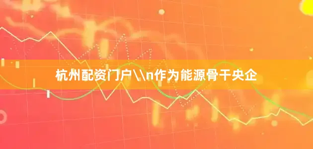 杭州配资门户\n作为能源骨干央企