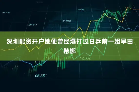 深圳配资开户她便曾经爆打过日乒前一姐早田希娜