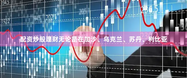 配资炒股理财无论是在加沙、乌克兰、苏丹、利比亚