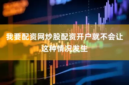 我要配资网炒股配资开户就不会让这种情况发生