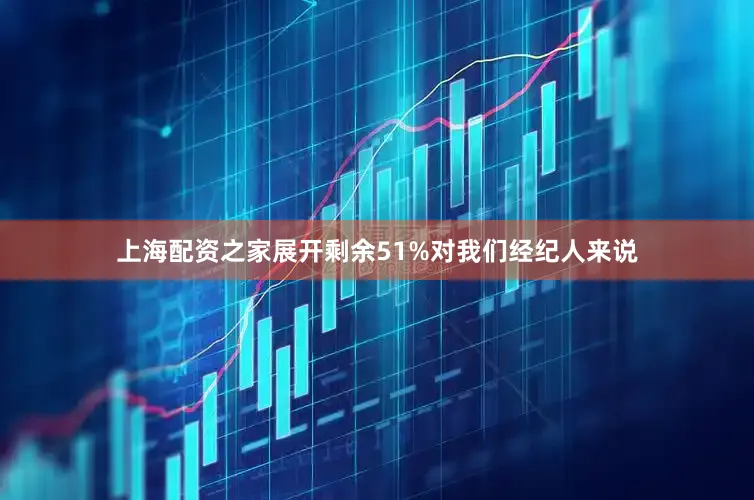 上海配资之家展开剩余51%对我们经纪人来说