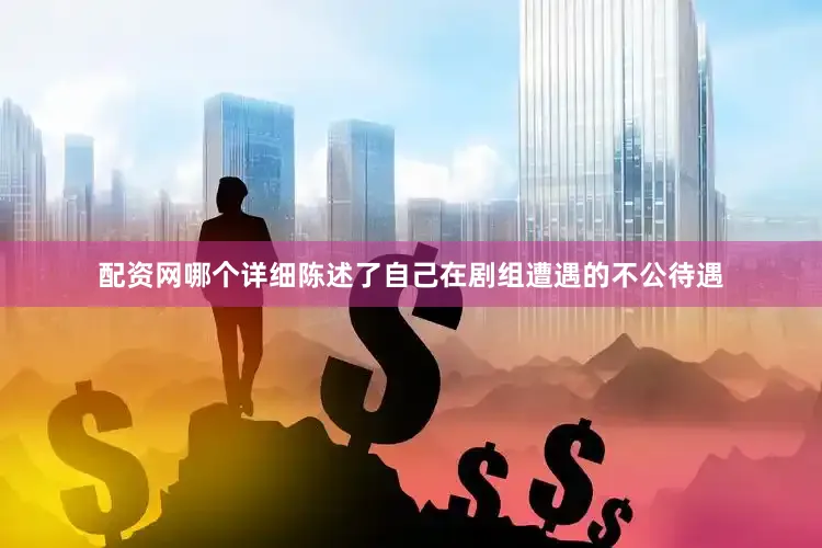 配资网哪个详细陈述了自己在剧组遭遇的不公待遇