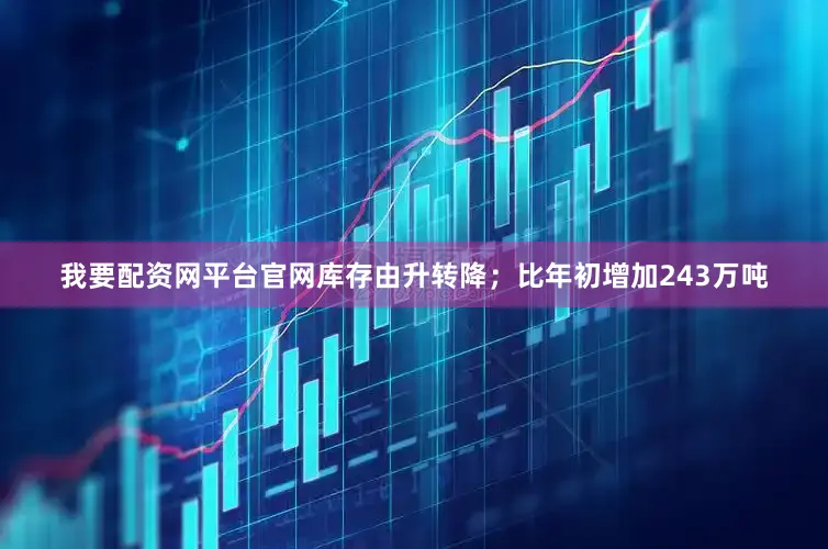我要配资网平台官网库存由升转降；比年初增加243万吨