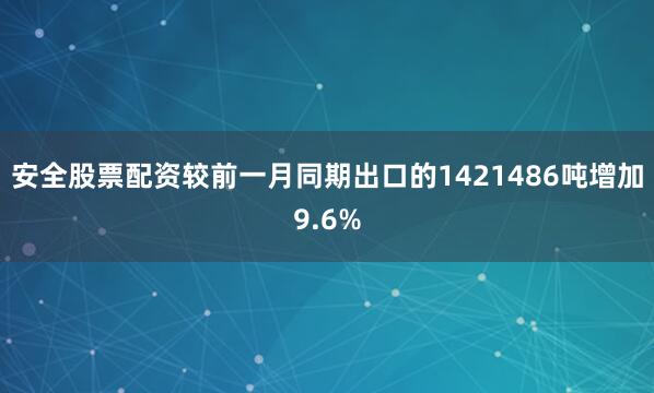 安全股票配资较前一月同期出口的1421486吨增加9.6%