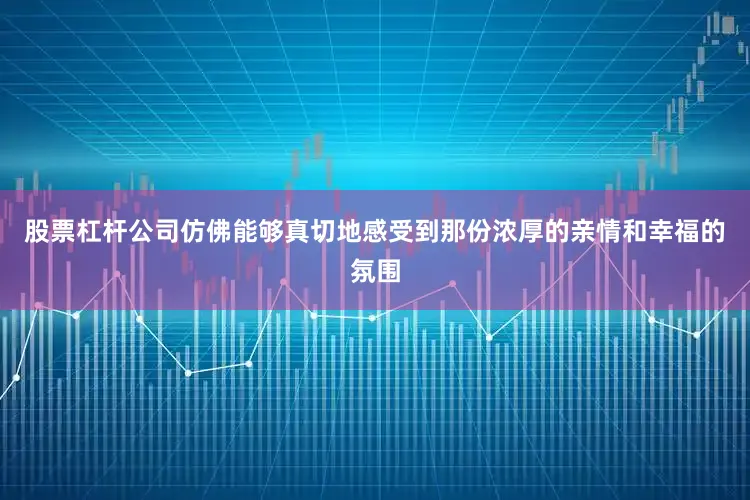 股票杠杆公司仿佛能够真切地感受到那份浓厚的亲情和幸福的氛围