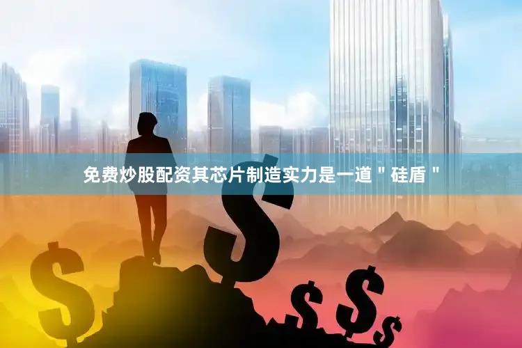 免费炒股配资其芯片制造实力是一道＂硅盾＂