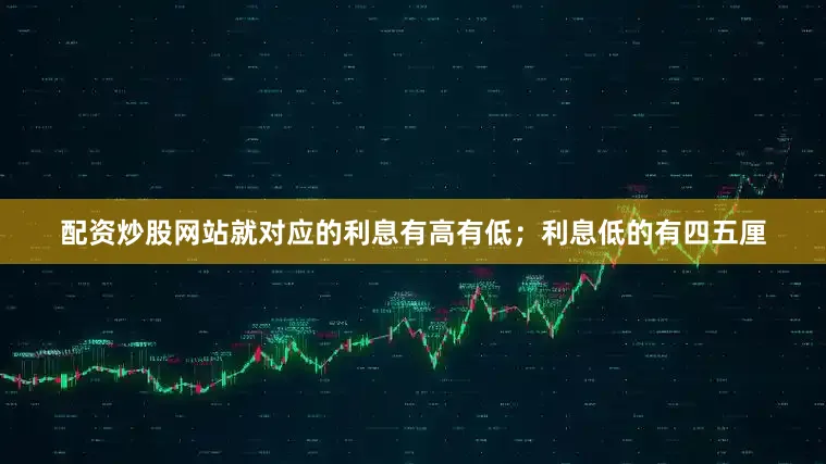配资炒股网站就对应的利息有高有低；利息低的有四五厘