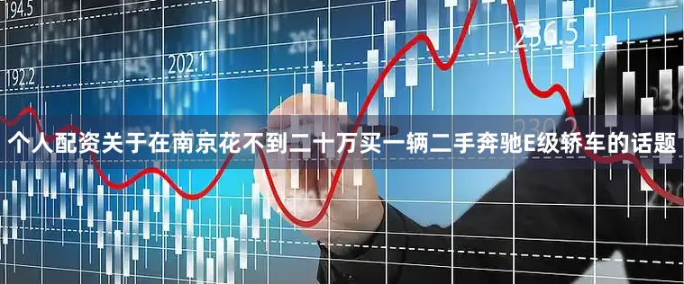 个人配资关于在南京花不到二十万买一辆二手奔驰E级轿车的话题
